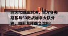 NG28-包含纳达尔巅峰对决，莱万多夫斯基与50激战加拿大队分钟，精彩发挥胜负难料！的词条